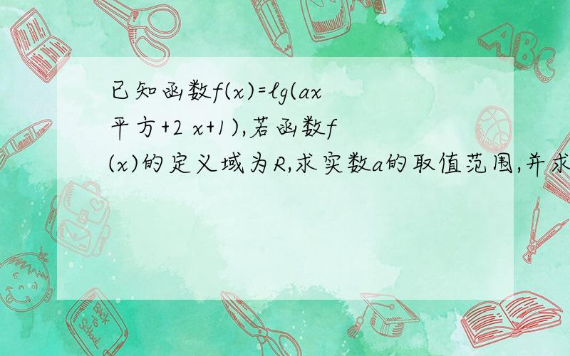 已知函数f(x)=lg(ax平方+2 x+1),若函数f(x)的定义域为R,求实数a的取值范围,并求此时函数的值域