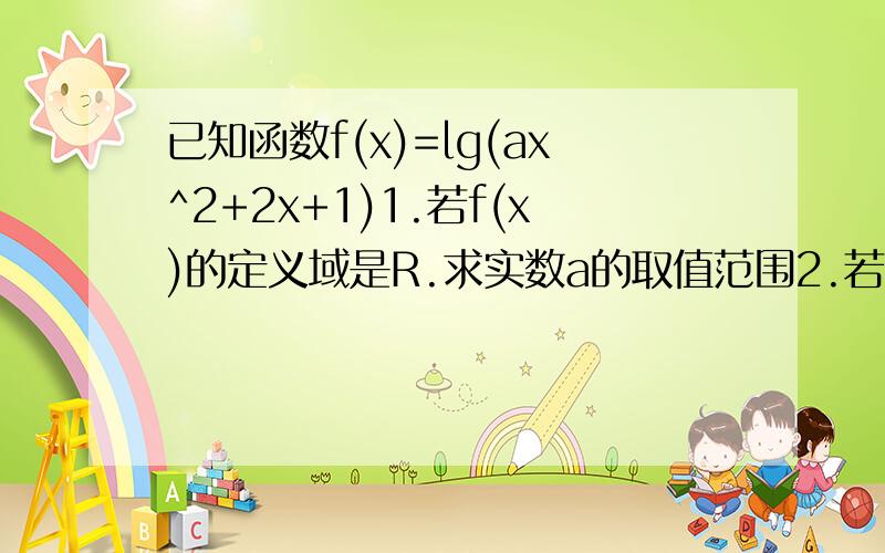 已知函数f(x)=lg(ax^2+2x+1)1.若f(x)的定义域是R.求实数a的取值范围2.若f(x)的值域是R,求实数a的取值范围