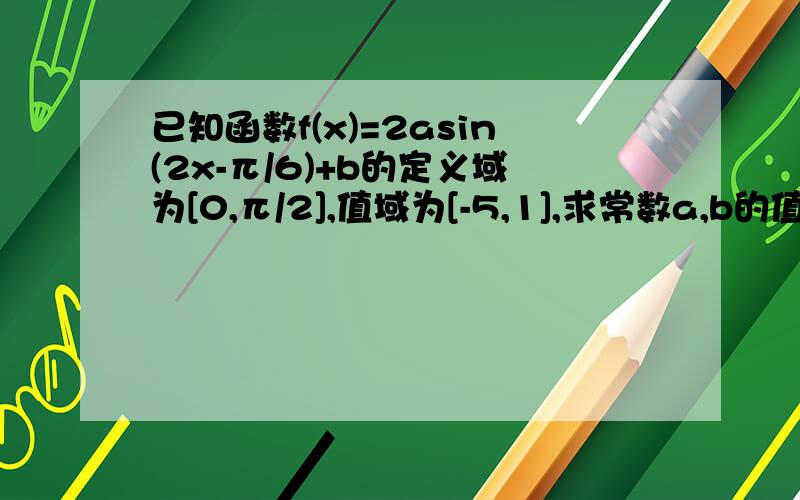 已知函数f(x)=2asin(2x-π/6)+b的定义域为[0,π/2],值域为[-5,1],求常数a,b的值.