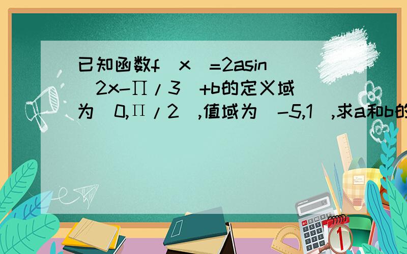 已知函数f(x)=2asin(2x-∏/3）+b的定义域为[0,П/2],值域为[-5,1],求a和b的值