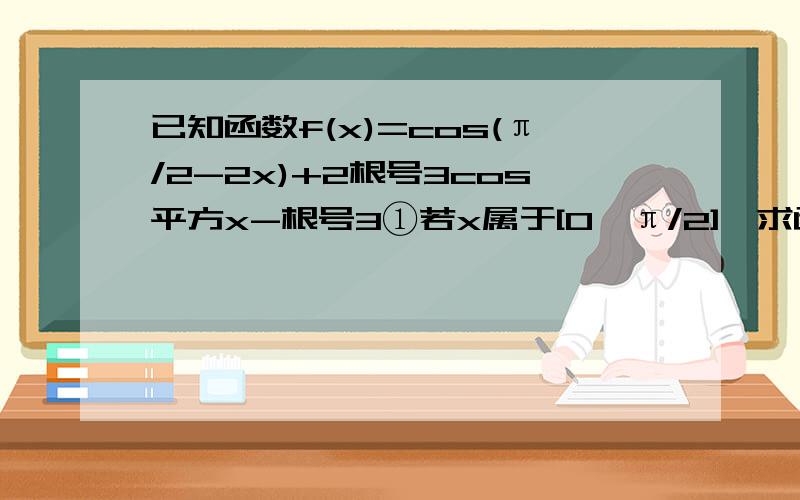 已知函数f(x)=cos(π/2-2x)+2根号3cos平方x-根号3①若x属于[0,π/2],求函数f(x)的值域