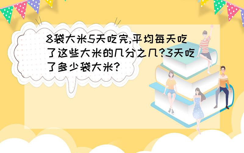 8袋大米5天吃完,平均每天吃了这些大米的几分之几?3天吃了多少袋大米?