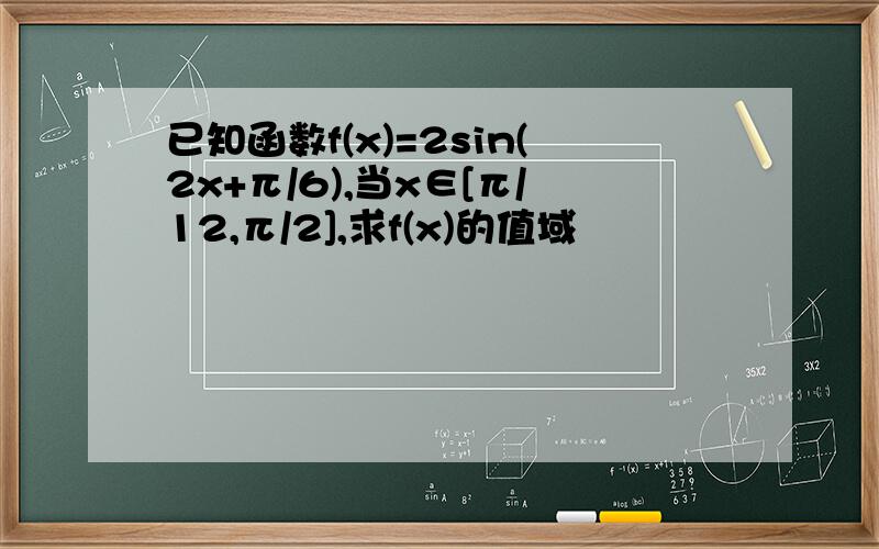 已知函数f(x)=2sin(2x+π/6),当x∈[π/12,π/2],求f(x)的值域