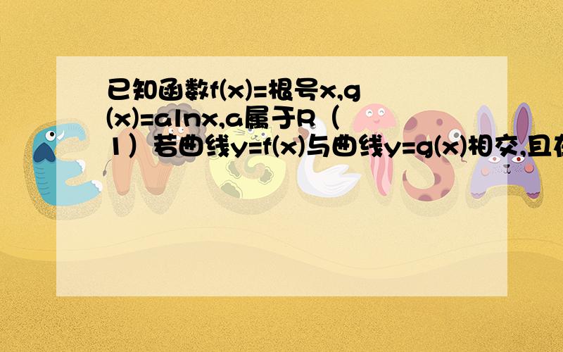 已知函数f(x)=根号x,g(x)=alnx,a属于R（1）若曲线y=f(x)与曲线y=g(x)相交,且在交点处有相同的切线,求a