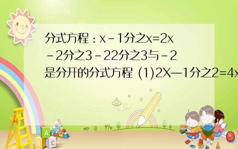 分式方程：x-1分之x=2x-2分之3-22分之3与-2是分开的分式方程 (1)2X—1分之2=4x平方—1分之4两边同时乘...去分母