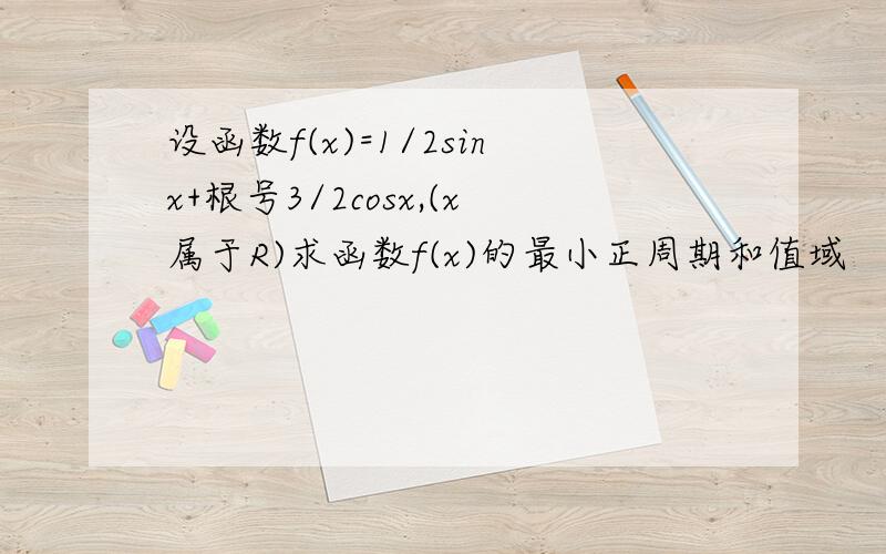 设函数f(x)=1/2sinx+根号3/2cosx,(x属于R)求函数f(x)的最小正周期和值域