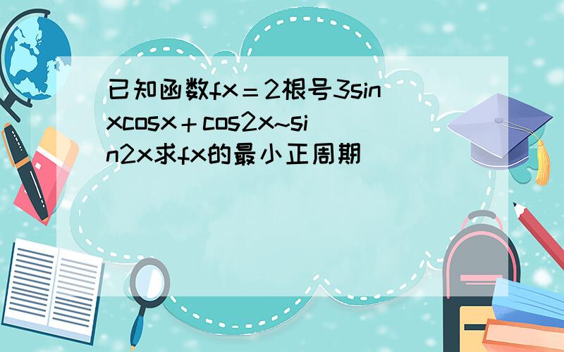 已知函数fx＝2根号3sinxcosx＋cos2x~sin2x求fx的最小正周期