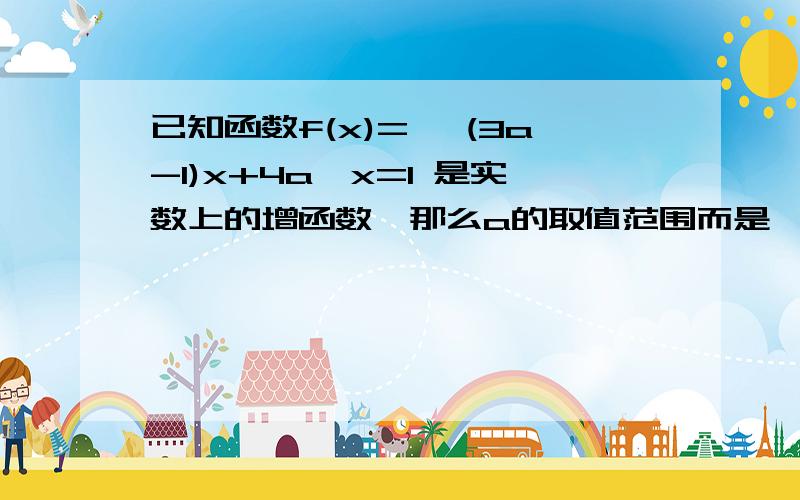 已知函数f(x)={ (3a-1)x+4a,x=1 是实数上的增函数,那么a的取值范围而是  A(0,1)          B(0,1/3)       C[1/7,1/3]     D[1/7,1]