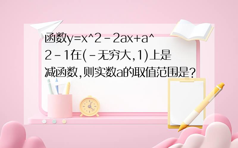 函数y=x^2-2ax+a^2-1在(-无穷大,1)上是减函数,则实数a的取值范围是?