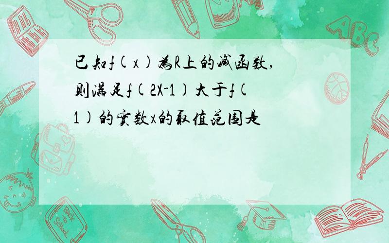 已知f(x)为R上的减函数,则满足f(2X-1)大于f(1)的实数x的取值范围是