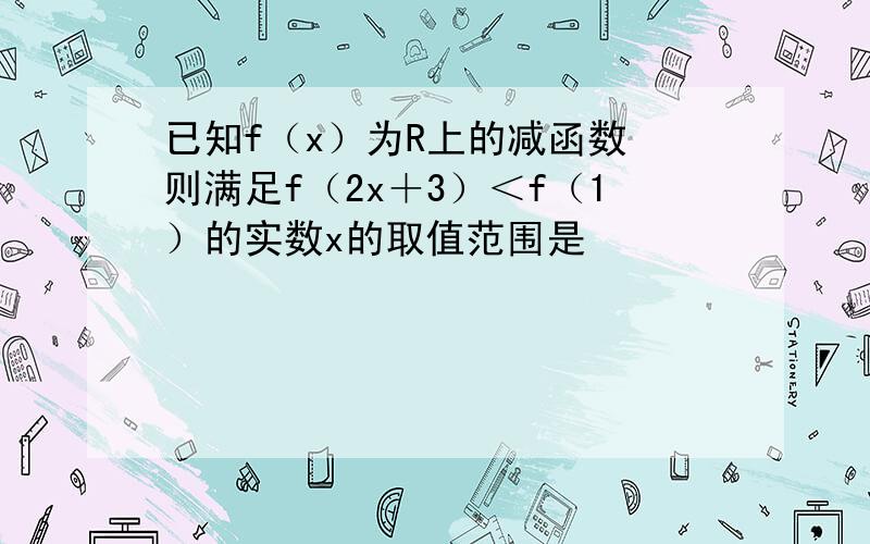 已知f（x）为R上的减函数 则满足f（2x＋3）＜f（1）的实数x的取值范围是