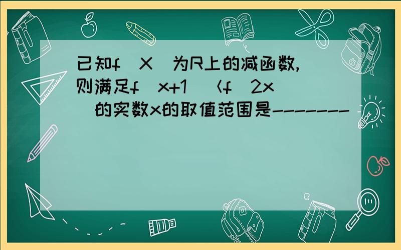 已知f(X)为R上的减函数,则满足f（x+1)＜f(2x)的实数x的取值范围是-------