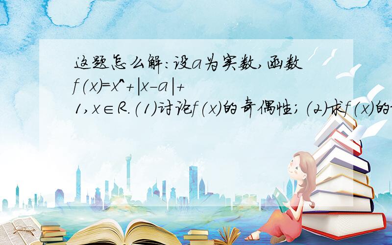 这题怎么解：设a为实数,函数f(x)=x^+|x-a|+1,x∈R.(1)讨论f(x)的奇偶性；（2）求f(x)的最小值