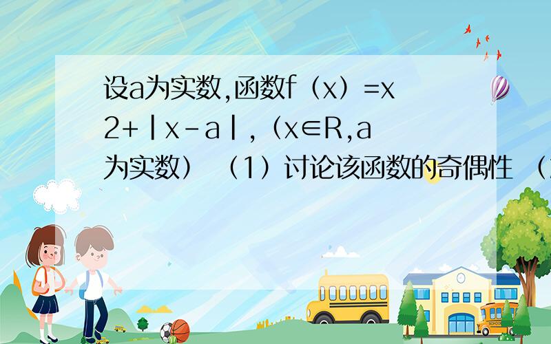 设a为实数,函数f（x）=x2+|x-a|,（x∈R,a为实数） （1）讨论该函数的奇偶性 （2）设a＞1/2,求函数最小值（3）设a＞0,g（x）=f（x）/x,x∈（0,a],若g（x）在区间（0,a]上是减函数,求a的取值范围.