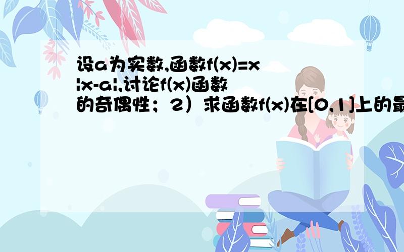 设a为实数,函数f(x)=x|x-a|,讨论f(x)函数的奇偶性；2）求函数f(x)在[0,1]上的最大值.