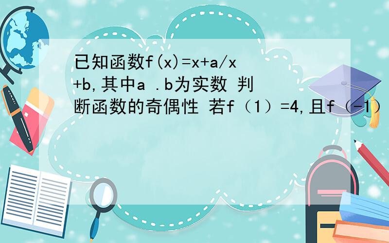 已知函数f(x)=x+a/x+b,其中a .b为实数 判断函数的奇偶性 若f（1）=4,且f（-1）=-2,求函数在（0,正无穷）,并用定义加以证明在（2）的条件下,求函数f（x）在[1/2,3]上的最大值和最小值