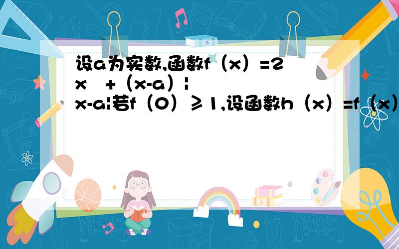 设a为实数,函数f（x）=2x²+（x-a）|x-a|若f（0）≥1,设函数h（x）=f（x）,x∈（a,+∞）,求不等式h（x)大于等于1的解集