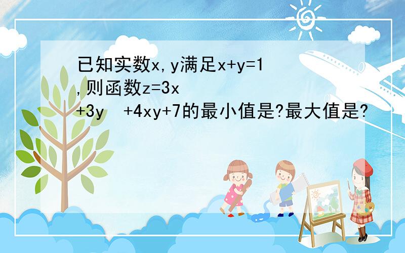 已知实数x,y满足x+y=1,则函数z=3x²+3y²+4xy+7的最小值是?最大值是?