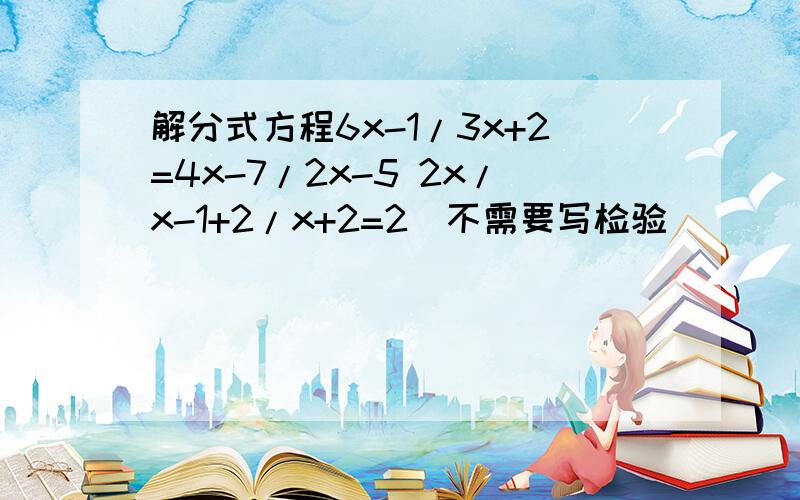 解分式方程6x-1/3x+2=4x-7/2x-5 2x/x-1+2/x+2=2（不需要写检验）