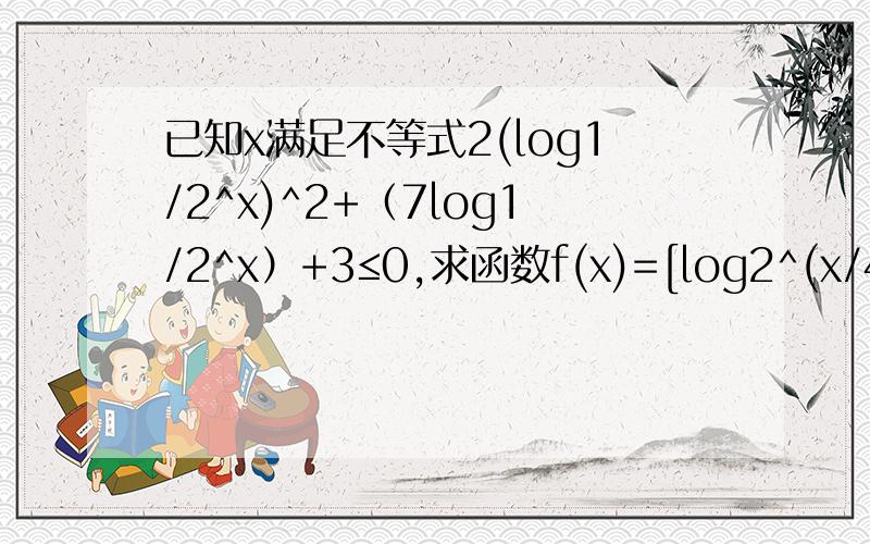 已知x满足不等式2(log1/2^x)^2+（7log1/2^x）+3≤0,求函数f(x)=[log2^(x/4)][log2^(x/2)]的最大值和最小值