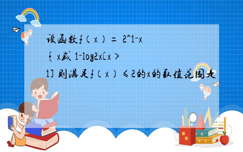 设函数f（x）= 2^1-x{x或 1-log2x[x>1] 则满足f（x）≤2的x的取值范围是