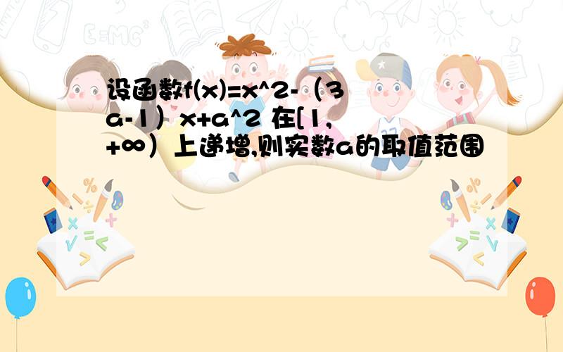 设函数f(x)=x^2-（3a-1）x+a^2 在[1,+∞）上递增,则实数a的取值范围