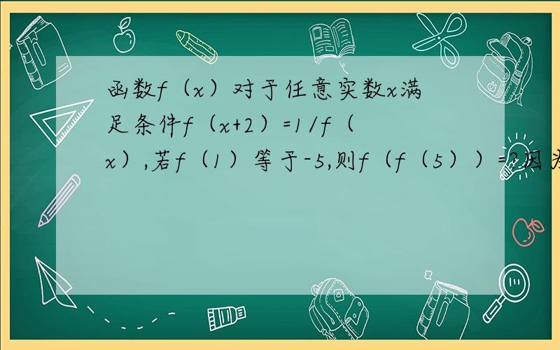 函数f（x）对于任意实数x满足条件f（x+2）=1/f（x）,若f（1）等于-5,则f（f（5））=?因为我不懂为什么啦 过程不要那么简单我还是看不懂