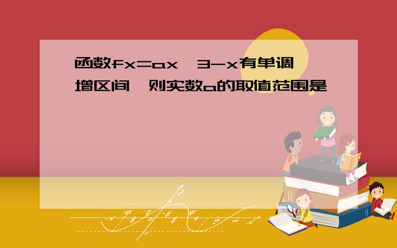 函数fx=ax^3-x有单调增区间,则实数a的取值范围是