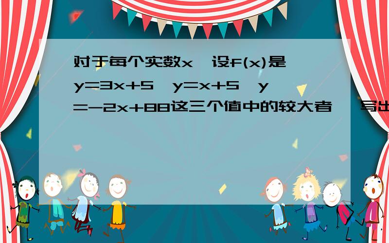 对于每个实数x,设f(x)是y=3x+5,y=x+5,y=-2x+88这三个值中的较大者 一写出分段函数解析式二求函数的最小值画图不是88，是8 “ y=-2x+88 ”