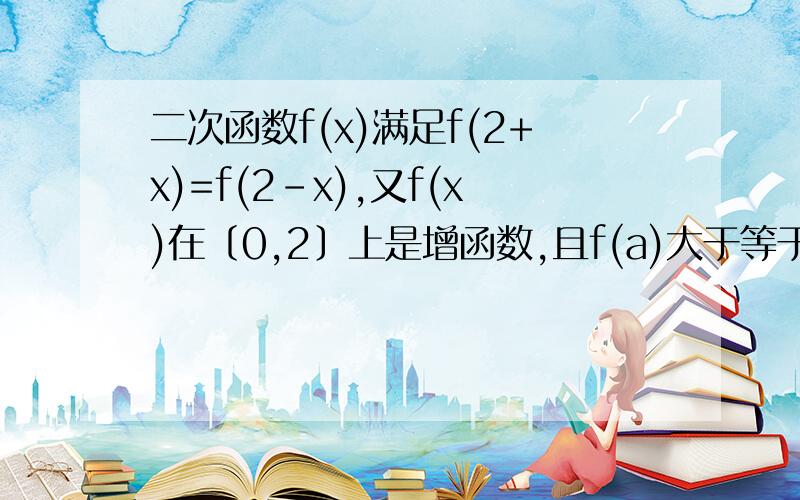 二次函数f(x)满足f(2+x)=f(2－x),又f(x)在〔0,2〕上是增函数,且f(a)大于等于f(0),则实数a的取值范围是