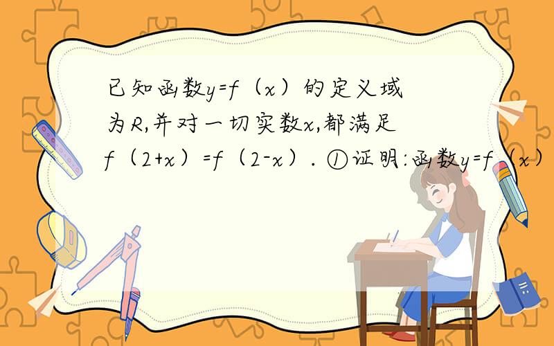 已知函数y=f（x）的定义域为R,并对一切实数x,都满足f（2+x）=f（2-x）. ①证明:函数y=f（x）的图像关于直线x=2对称; ②若f（x）是偶函数,且x属于［0,2］时,f（x）=2x-1,求x属于［-4,0］时的f（x）的