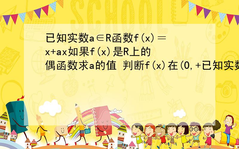 已知实数a∈R函数f(x)＝x+ax如果f(x)是R上的偶函数求a的值 判断f(x)在(0,+已知实数a∈R函数f(x)＝x+ax如果f(x)是R上的偶函数求a的值 判断f(x)在(0,+∞)上的单调性 谁知道这题怎么解.