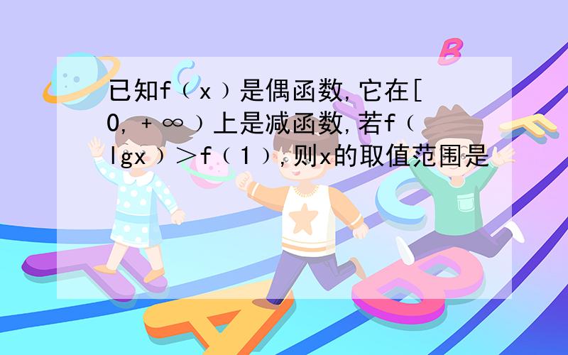 已知f﹙x﹚是偶函数,它在[0,﹢∞﹚上是减函数,若f﹙lgx﹚＞f﹙1﹚,则x的取值范围是