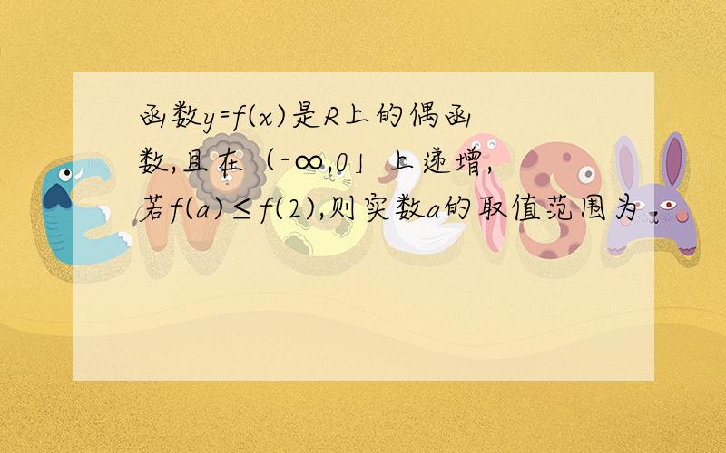 函数y=f(x)是R上的偶函数,且在（-∞,0」上递增,若f(a)≤f(2),则实数a的取值范围为