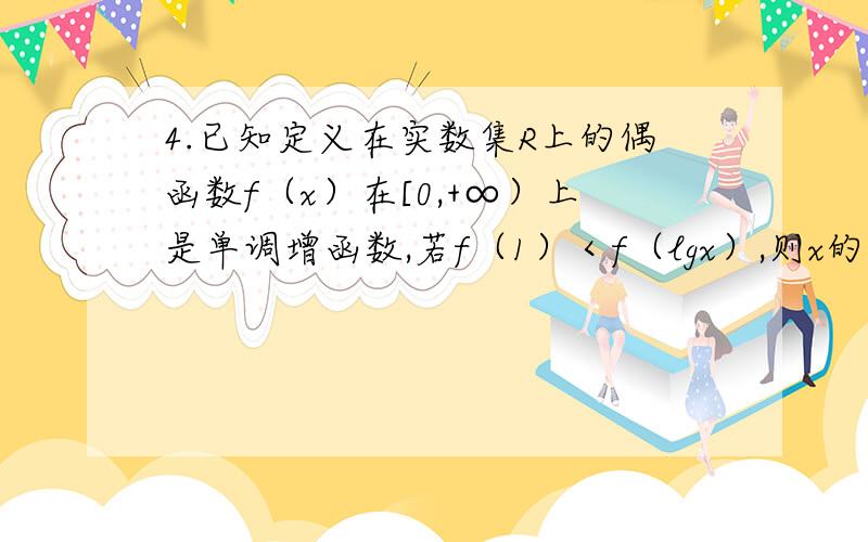 4.已知定义在实数集R上的偶函数f（x）在[0,+∞）上是单调增函数,若f（1）＜f（lgx）,则x的取值范围是 .