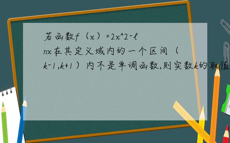 若函数f（x）=2x^2-lnx在其定义域内的一个区间（k-1,k+1）内不是单调函数,则实数k的取值范围