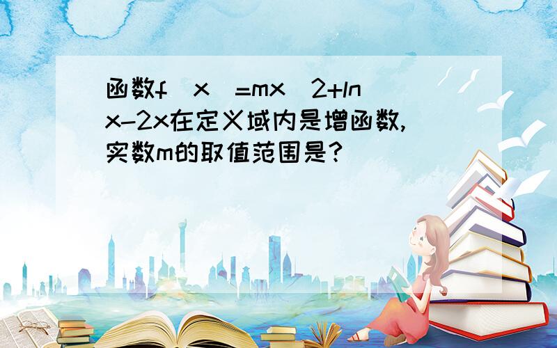 函数f(x)=mx^2+lnx-2x在定义域内是增函数,实数m的取值范围是?