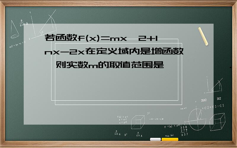 若函数f(x)=mx^2+lnx-2x在定义域内是增函数,则实数m的取值范围是——————.