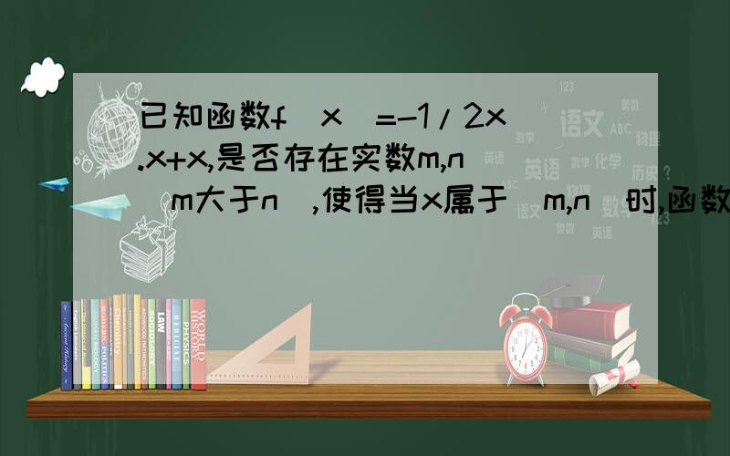 已知函数f(x)=-1/2x.x+x,是否存在实数m,n(m大于n),使得当x属于[m,n]时,函数的值域恰为[2m,2n]?若存在,求出m,n的值；若不存在,说明理由.