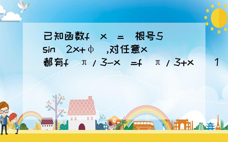 已知函数f(x)=(根号5)sin(2x+φ),对任意x都有f(π/3-x)=f(π/3+x)(1)求f(π/3)的值(2)求φ的最小正值(3)当φ取最小正值时,若x∈[-π/6,π/6],求f(x)的最大值和最小值