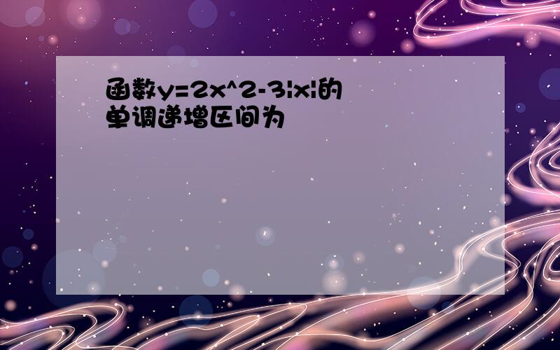 函数y=2x^2-3|x|的单调递增区间为