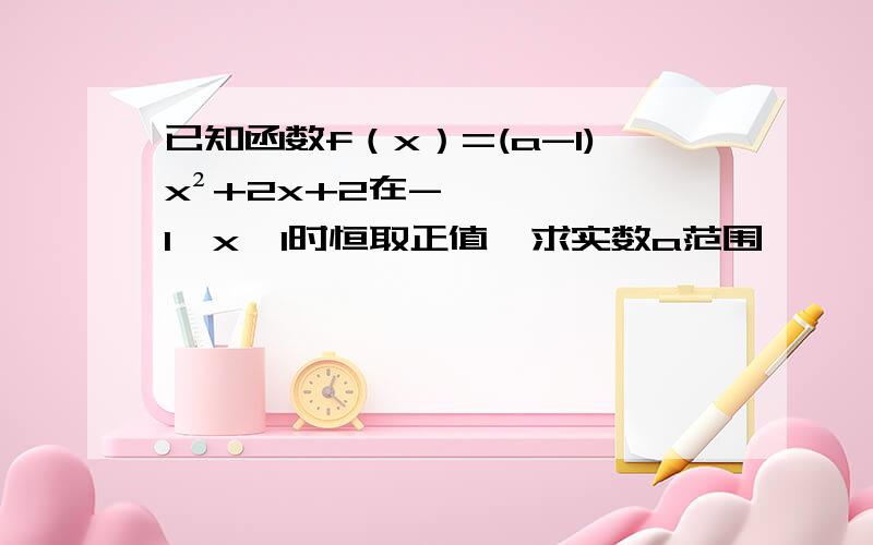 已知函数f（x）=(a-1)x²+2x+2在-1≤x≤1时恒取正值,求实数a范围