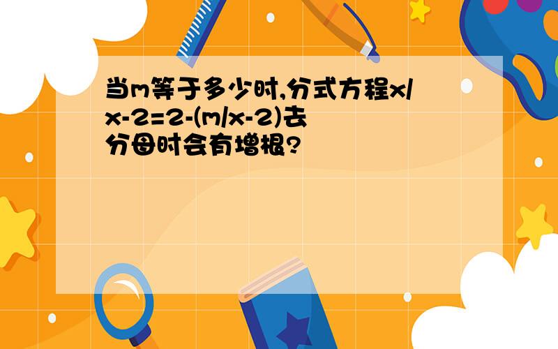 当m等于多少时,分式方程x/x-2=2-(m/x-2)去分母时会有增根?