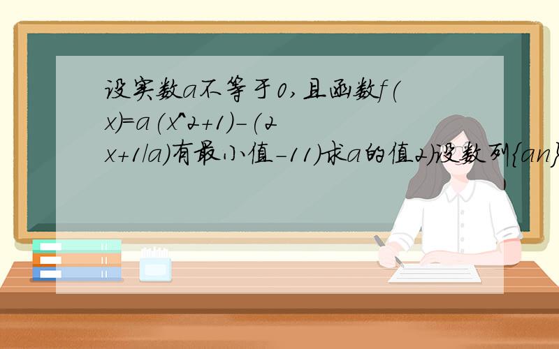 设实数a不等于0,且函数f(x)=a(x^2+1)-(2x+1/a)有最小值-11）求a的值2）设数列{an}的前n项和Sn=f(n),令bn=a2+a4+...+a2n,证明{bn}是等差数列