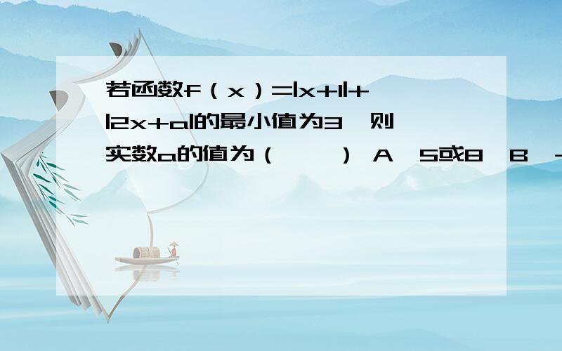 若函数f（x）=|x+1|+|2x+a|的最小值为3,则实数a的值为（　　） A、5或8B、-1若函数f（x）=|x+1|+|2x+a|的最小值为3,则实数a的值为（　　）A、5或8B、-1或5C、-1或-4D、-4或8