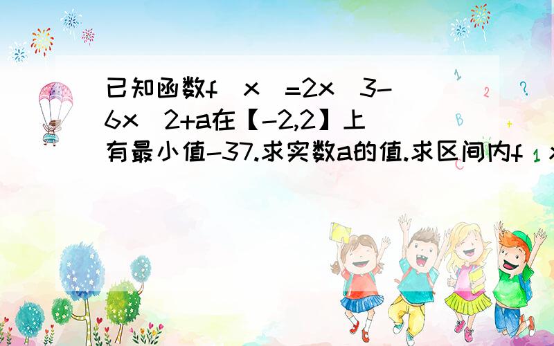 已知函数f（x）=2x^3-6x^2+a在【-2,2】上有最小值-37.求实数a的值.求区间内f（x）最大值