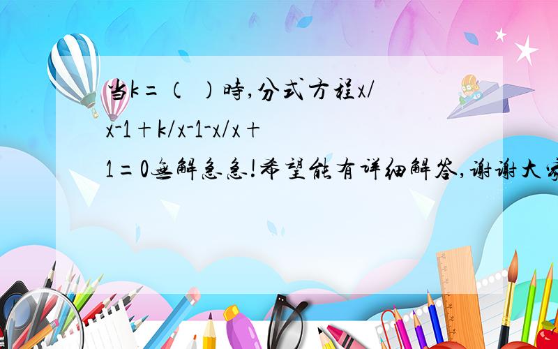 当k=（ ）时,分式方程x/x-1+k/x-1-x/x+1=0无解急急!希望能有详细解答,谢谢大家我有答案，看了，是-1或-2，我只求出了-1，-2怎么来的.....郁闷啊...