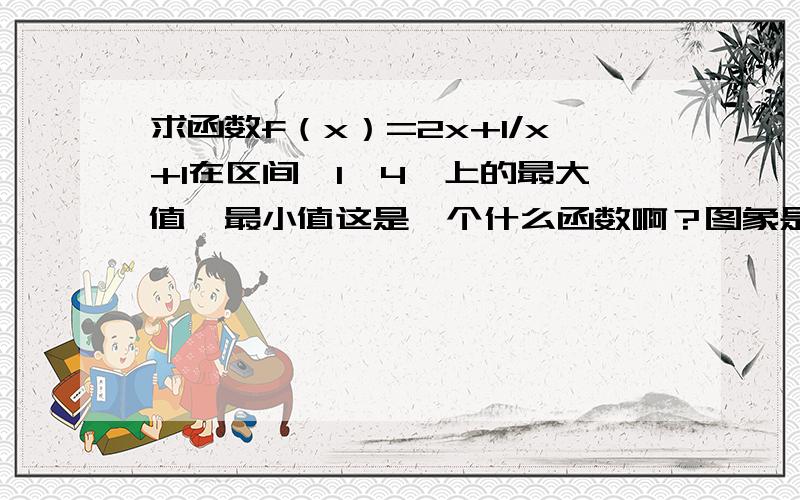 求函数f（x）=2x+1/x+1在区间【1,4】上的最大值,最小值这是一个什么函数啊？图象是什么样的？