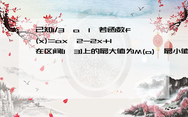 已知1/3≤a≤1,若函数f(x)=ax^2-2x+1,在区间[1,3]上的最大值为M(a),最小值为N(a),令g(a)=M(a)-N(a)1.求g(a)的函数表达式2.判断函数g(a)在区间[1/3,1]上的单调性,并求出g(a)的最小值.急...