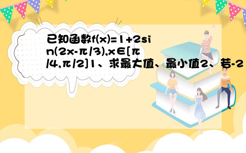 已知函数f(x)=1+2sin(2x-π/3),x∈[π/4,π/2]1、求最大值、最小值2、若-2＜f(x)-m＜2在x∈[π/4,π/2]上恒成立,求m的范围.